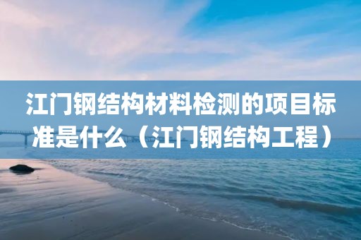 江门钢结构材料检测的项目标准是什么（江门钢结构工程）