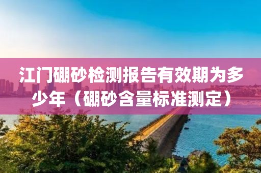 江门硼砂检测报告有效期为多少年（硼砂含量标准测定）