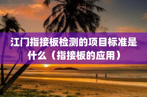 江门指接板检测的项目标准是什么（指接板的应用）