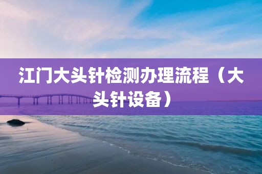 江门大头针检测办理流程（大头针设备）