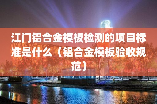 江门铝合金模板检测的项目标准是什么（铝合金模板验收规范）