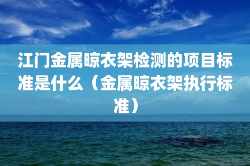 江门金属晾衣架检测的项目标准是什么（金属晾衣架执行标准）