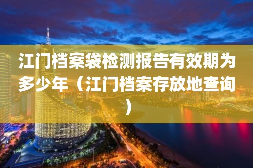 江门档案袋检测报告有效期为多少年（江门档案存放地查询）